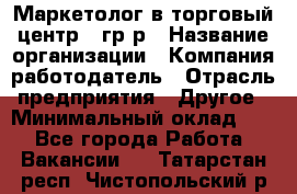 Маркетолог в торговый центр – гр/р › Название организации ­ Компания-работодатель › Отрасль предприятия ­ Другое › Минимальный оклад ­ 1 - Все города Работа » Вакансии   . Татарстан респ.,Чистопольский р-н